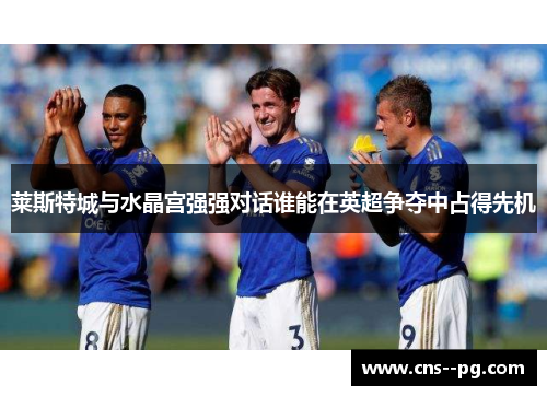莱斯特城与水晶宫强强对话谁能在英超争夺中占得先机