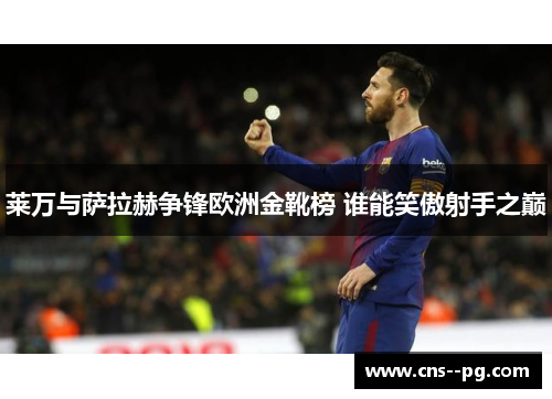 莱万与萨拉赫争锋欧洲金靴榜 谁能笑傲射手之巅