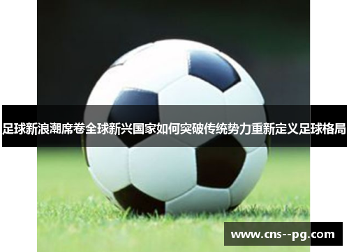 足球新浪潮席卷全球新兴国家如何突破传统势力重新定义足球格局