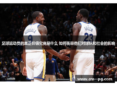足球运动员的真正价值究竟是什么 如何衡量他们对球队和社会的影响