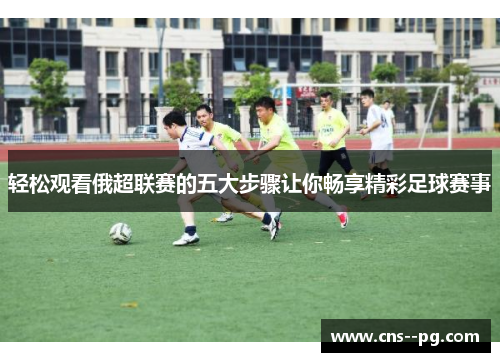 轻松观看俄超联赛的五大步骤让你畅享精彩足球赛事