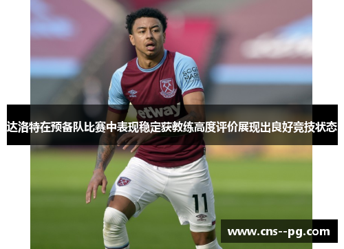 达洛特在预备队比赛中表现稳定获教练高度评价展现出良好竞技状态