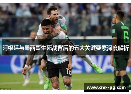 阿根廷与墨西哥生死战背后的五大关键要素深度解析