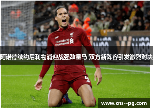 阿诺德续约后利物浦迎战强敌皇马 双方新阵容引发激烈对决