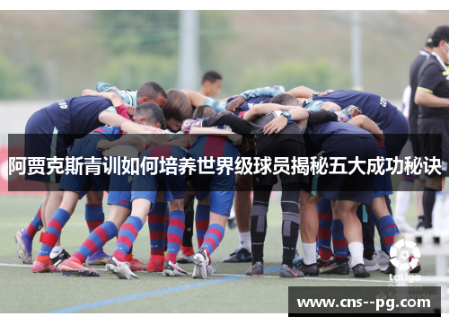 阿贾克斯青训如何培养世界级球员揭秘五大成功秘诀