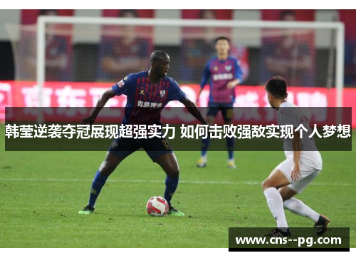 韩莹逆袭夺冠展现超强实力 如何击败强敌实现个人梦想