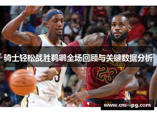 骑士轻松战胜鹈鹕全场回顾与关键数据分析