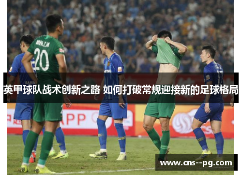 英甲球队战术创新之路 如何打破常规迎接新的足球格局