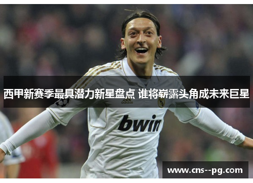 西甲新赛季最具潜力新星盘点 谁将崭露头角成未来巨星