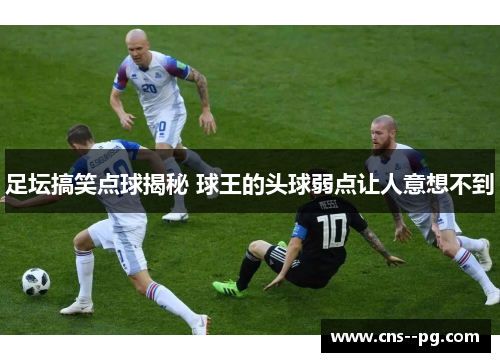 足坛搞笑点球揭秘 球王的头球弱点让人意想不到