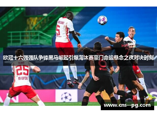 欧冠十六强强队争锋黑马崛起引爆淘汰赛豪门命运悬念之夜对决时刻