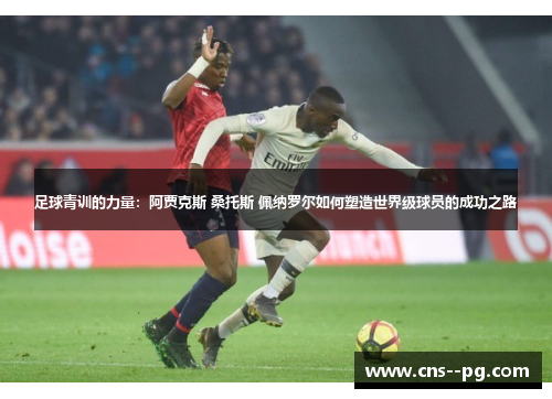 足球青训的力量：阿贾克斯 桑托斯 佩纳罗尔如何塑造世界级球员的成功之路