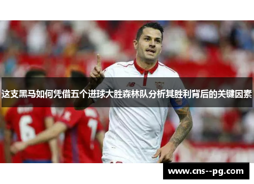 这支黑马如何凭借五个进球大胜森林队分析其胜利背后的关键因素