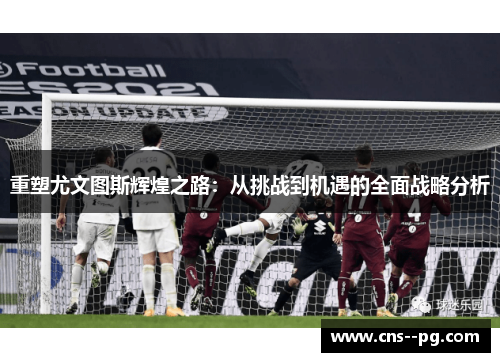 重塑尤文图斯辉煌之路：从挑战到机遇的全面战略分析