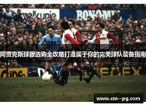阿贾克斯球服选购全攻略打造属于你的完美球队装备指南