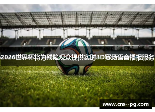 2026世界杯将为残障观众提供实时3D赛场语音播报服务 2026世界杯将为残障观众提供实时3D赛场语音播报服务