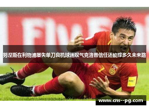 努涅斯在利物浦屡失单刀良机球迷叹气克洛普信任还能撑多久未来路 努涅斯在利物浦屡失单刀良机球迷叹气克洛普信任还能撑多久未来路