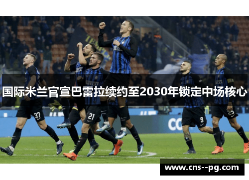 国际米兰官宣巴雷拉续约至2030年锁定中场核心 国际米兰官宣巴雷拉续约至2030年锁定中场核心