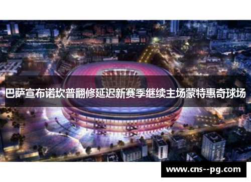 巴萨宣布诺坎普翻修延迟新赛季继续主场蒙特惠奇球场