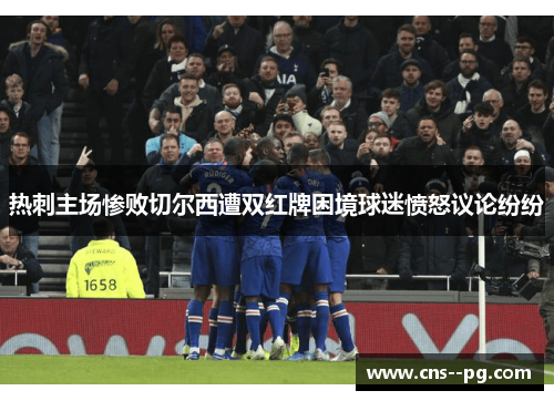 热刺主场惨败切尔西遭双红牌困境球迷愤怒议论纷纷