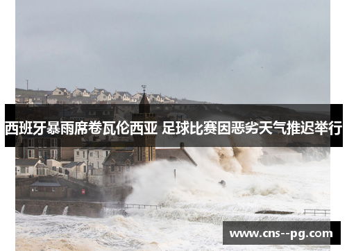 西班牙暴雨席卷瓦伦西亚 足球比赛因恶劣天气推迟举行