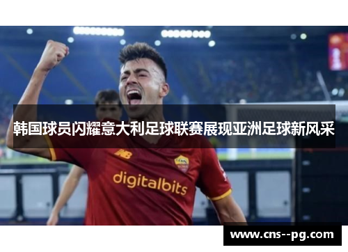 韩国球员闪耀意大利足球联赛展现亚洲足球新风采