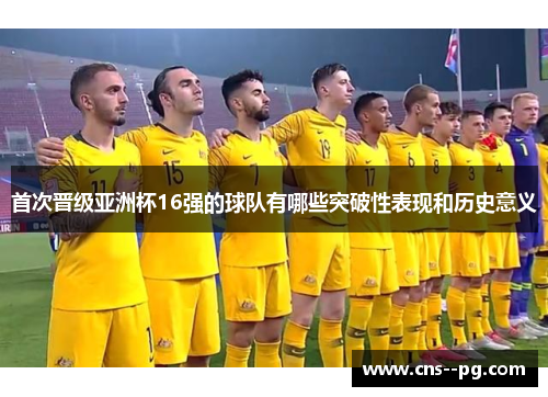 首次晋级亚洲杯16强的球队有哪些突破性表现和历史意义