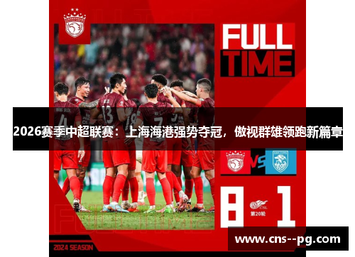 2026赛季中超联赛：上海海港强势夺冠，傲视群雄领跑新篇章