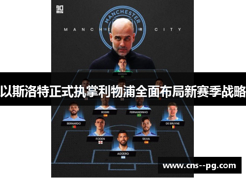 以斯洛特正式执掌利物浦全面布局新赛季战略