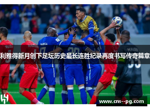 利雅得新月创下足坛历史最长连胜纪录再度书写传奇篇章