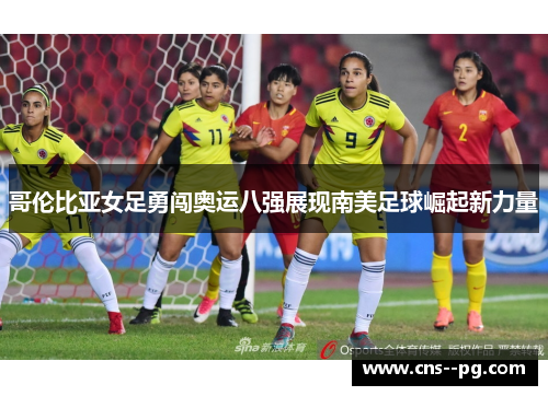 哥伦比亚女足勇闯奥运八强展现南美足球崛起新力量
