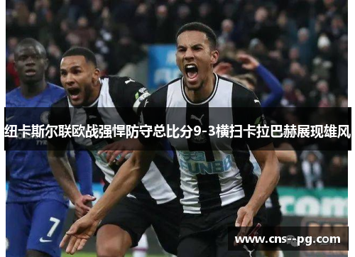 纽卡斯尔联欧战强悍防守总比分9-3横扫卡拉巴赫展现雄风 纽卡斯尔联欧战强悍防守总比分9-3横扫卡拉巴赫展现雄风