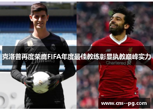克洛普再度荣膺FIFA年度最佳教练彰显执教巅峰实力 克洛普再度荣膺FIFA年度最佳教练彰显执教巅峰实力