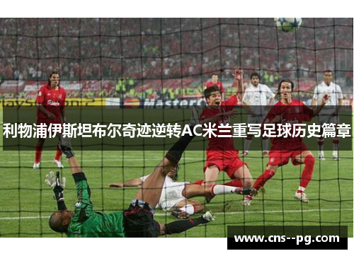利物浦伊斯坦布尔奇迹逆转AC米兰重写足球历史篇章 利物浦伊斯坦布尔奇迹逆转AC米兰重写足球历史篇章