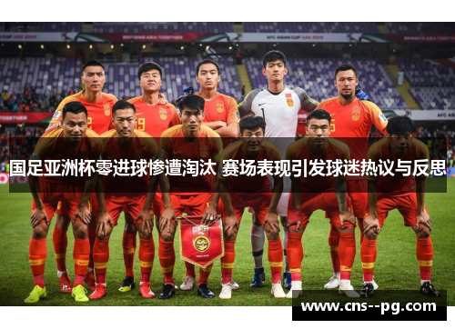国足亚洲杯零进球惨遭淘汰 赛场表现引发球迷热议与反思