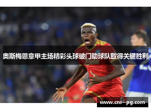 奥斯梅恩意甲主场精彩头球破门助球队取得关键胜利