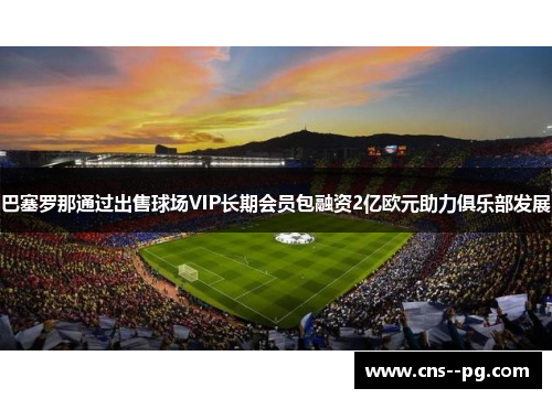 巴塞罗那通过出售球场VIP长期会员包融资2亿欧元助力俱乐部发展 巴塞罗那通过出售球场VIP长期会员包融资2亿欧元助力俱乐部发展