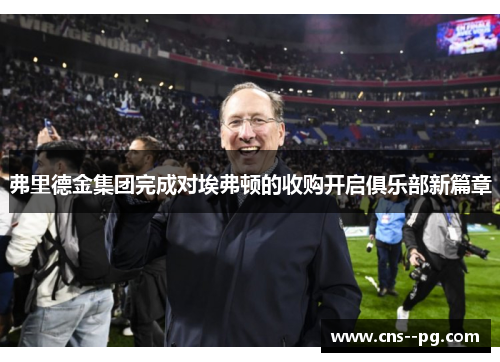 弗里德金集团完成对埃弗顿的收购开启俱乐部新篇章 弗里德金集团完成对埃弗顿的收购开启俱乐部新篇章