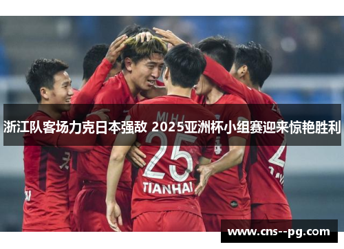 浙江队客场力克日本强敌 2025亚洲杯小组赛迎来惊艳胜利 浙江队客场力克日本强敌 2025亚洲杯小组赛迎来惊艳胜利