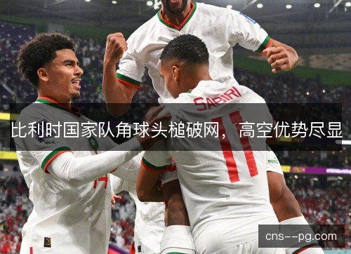 比利时国家队角球头槌破网，高空优势尽显